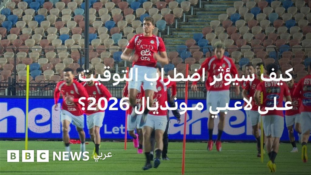 كأس العالم 2026: لاعبو المونديال يواجهون تحدي السفر الطويل والمناطق الزمنية المختلفة - BBC News عربي